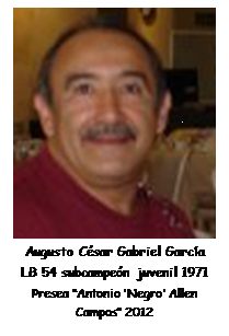 Cuadro de texto:  
Augusto C�sar Gabriel Garc�a
LB 54 subcampe�n juvenil 1971
Presea �Antonio �Negro� Allen Campos� 2012

