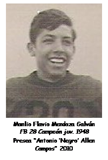 Cuadro de texto:  
Manlio Flavio Mendoza Galv�n
FB 28 Campe�n juv. 1948
Presea �Antonio �Negro� Allen Campos� 2010

